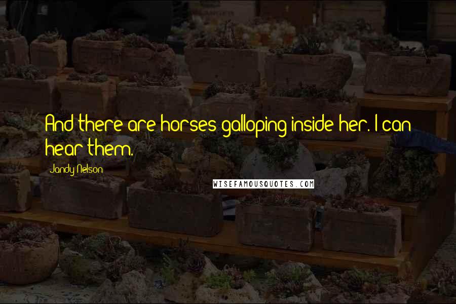 Jandy Nelson Quotes: And there are horses galloping inside her. I can hear them.