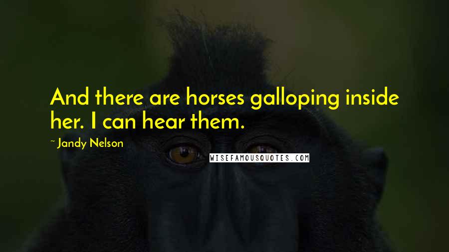 Jandy Nelson Quotes: And there are horses galloping inside her. I can hear them.