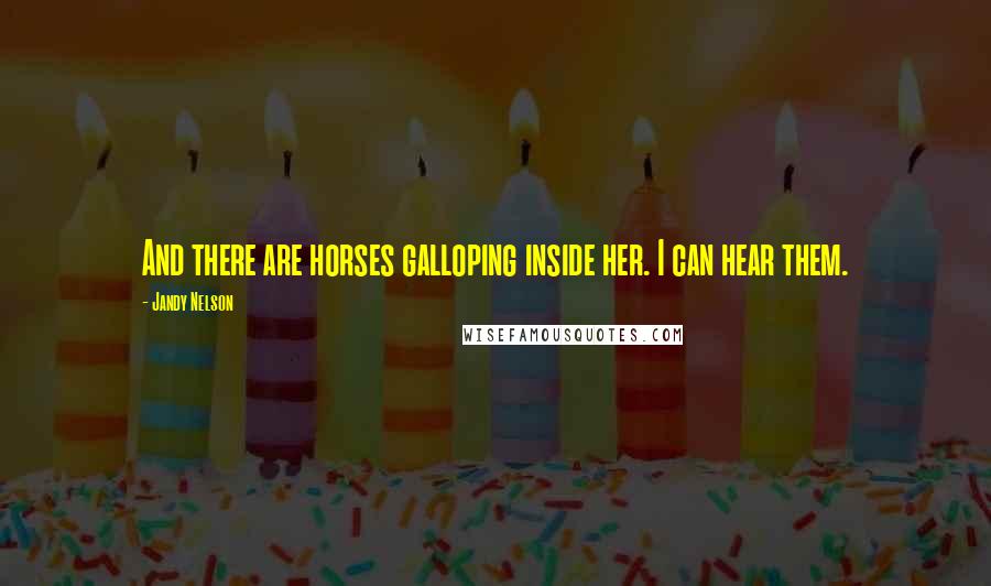 Jandy Nelson Quotes: And there are horses galloping inside her. I can hear them.