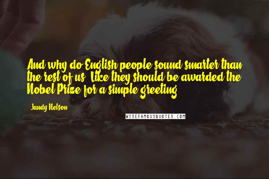 Jandy Nelson Quotes: And why do English people sound smarter than the rest of us? Like they should be awarded the Nobel Prize for a simple greeting?
