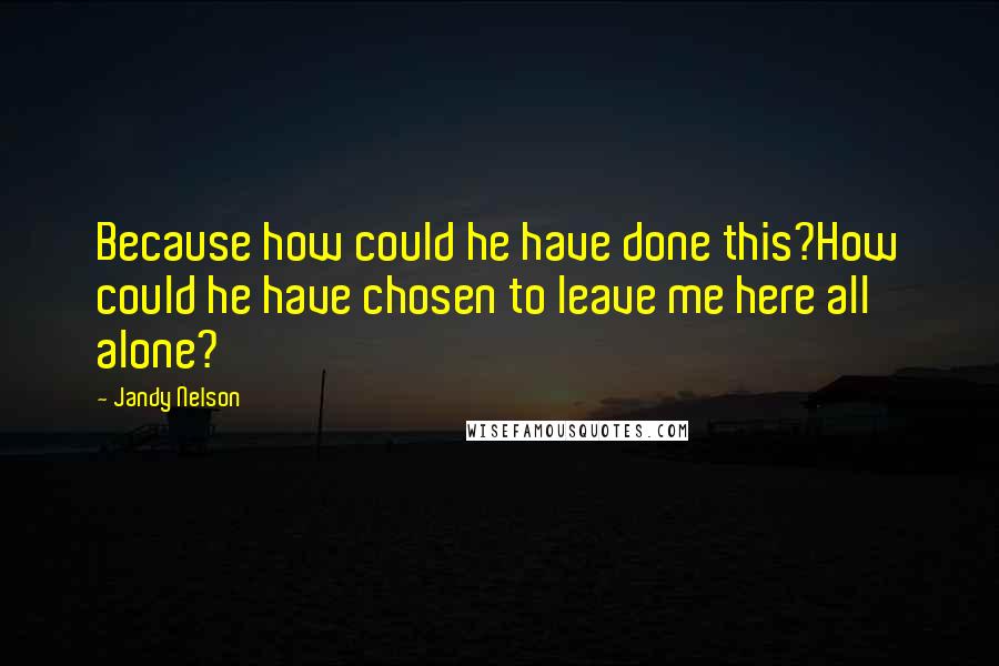 Jandy Nelson Quotes: Because how could he have done this?How could he have chosen to leave me here all alone?