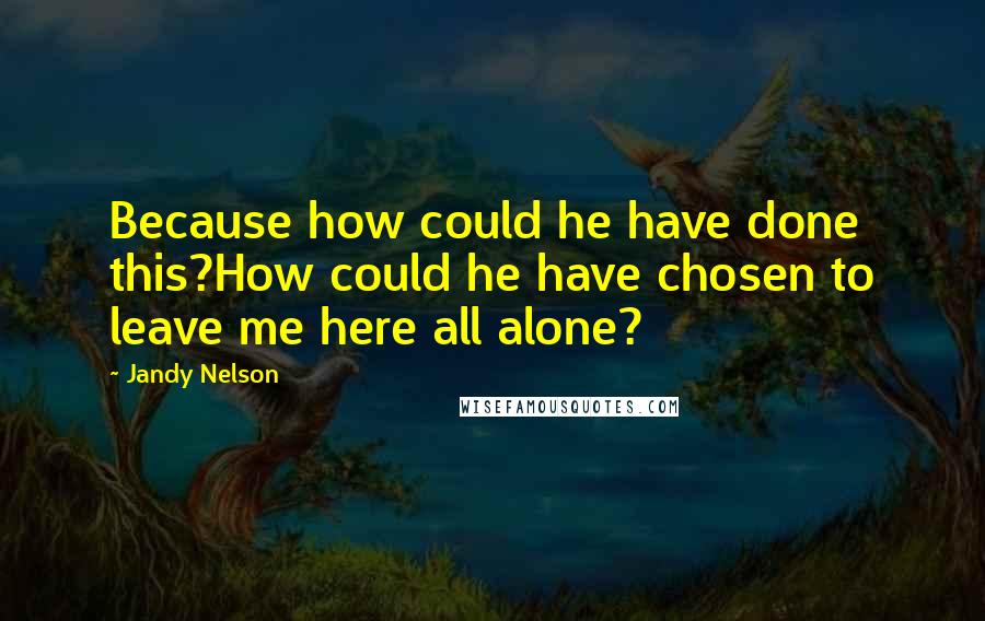 Jandy Nelson Quotes: Because how could he have done this?How could he have chosen to leave me here all alone?