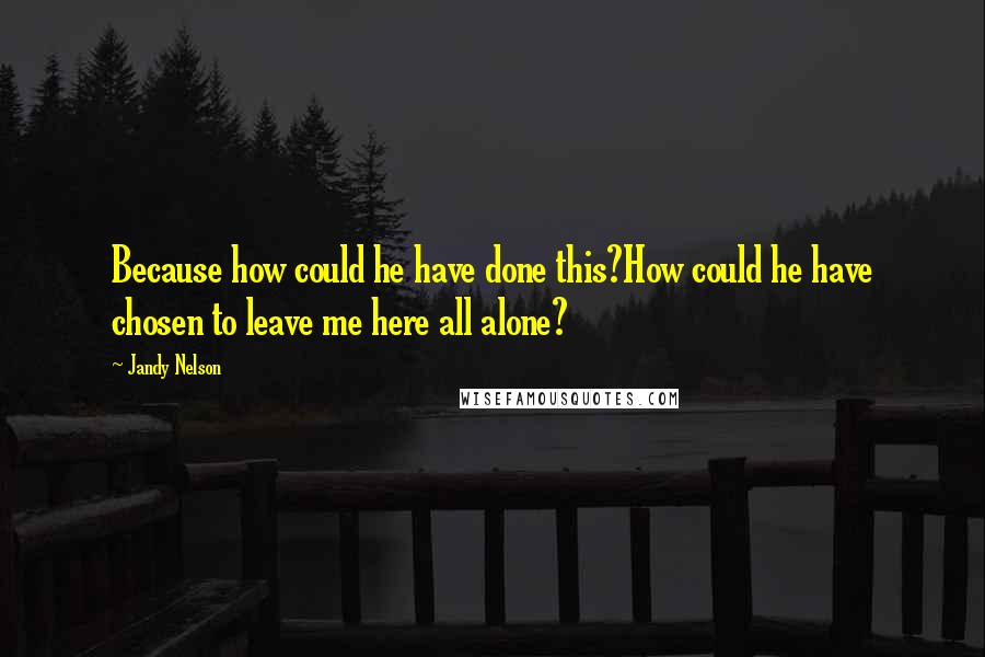 Jandy Nelson Quotes: Because how could he have done this?How could he have chosen to leave me here all alone?