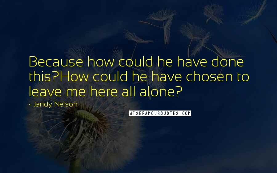 Jandy Nelson Quotes: Because how could he have done this?How could he have chosen to leave me here all alone?