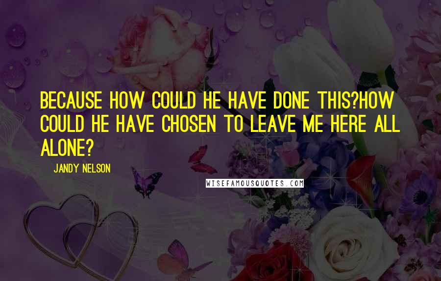 Jandy Nelson Quotes: Because how could he have done this?How could he have chosen to leave me here all alone?