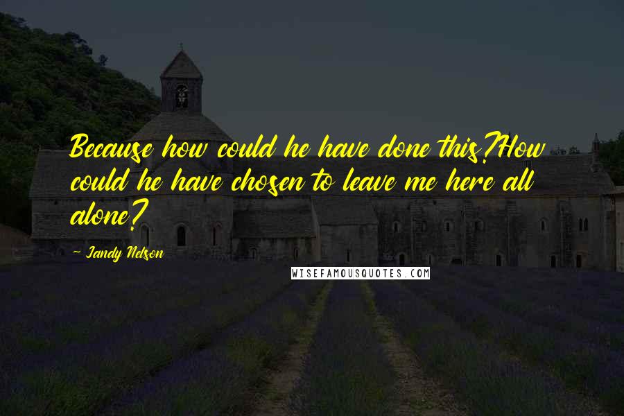 Jandy Nelson Quotes: Because how could he have done this?How could he have chosen to leave me here all alone?