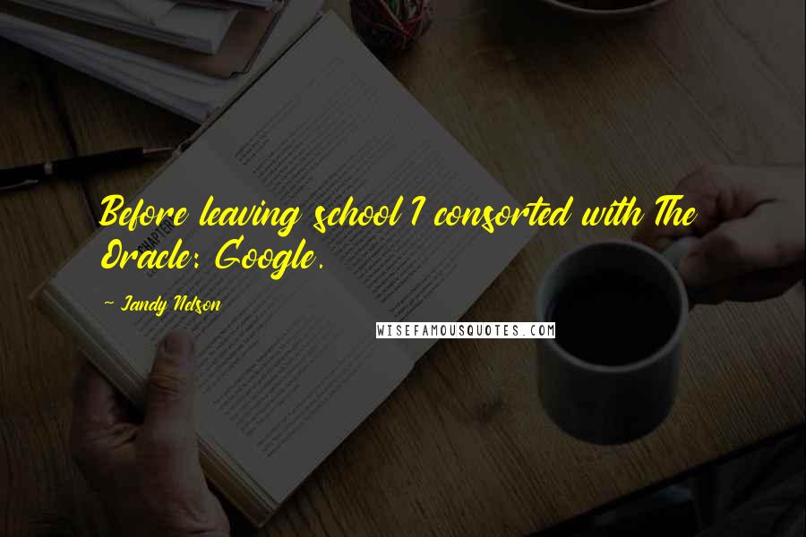 Jandy Nelson Quotes: Before leaving school I consorted with The Oracle: Google.