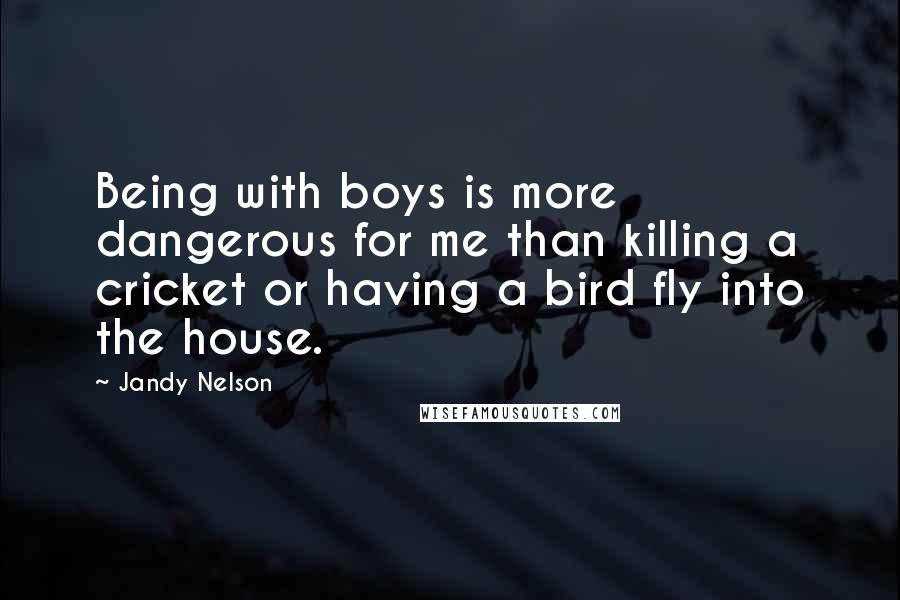 Jandy Nelson Quotes: Being with boys is more dangerous for me than killing a cricket or having a bird fly into the house.