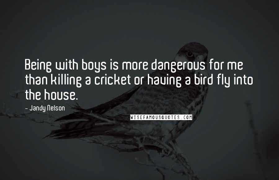 Jandy Nelson Quotes: Being with boys is more dangerous for me than killing a cricket or having a bird fly into the house.