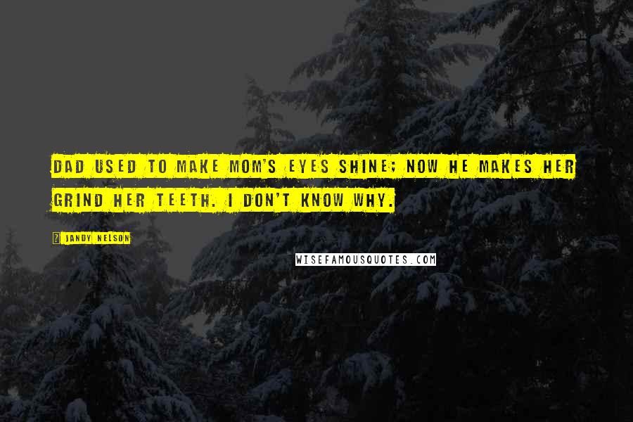 Jandy Nelson Quotes: Dad used to make Mom's eyes shine; now he makes her grind her teeth. I don't know why.