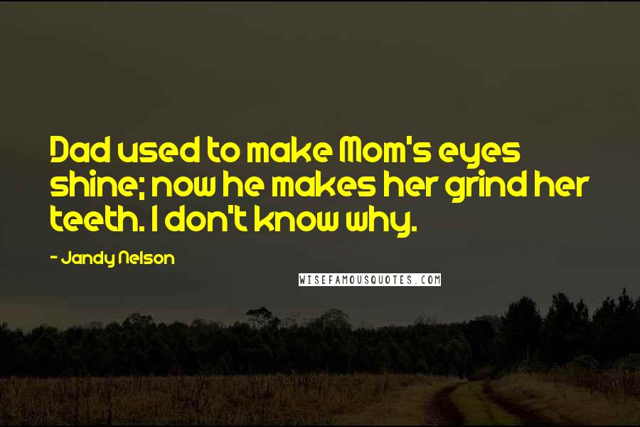 Jandy Nelson Quotes: Dad used to make Mom's eyes shine; now he makes her grind her teeth. I don't know why.