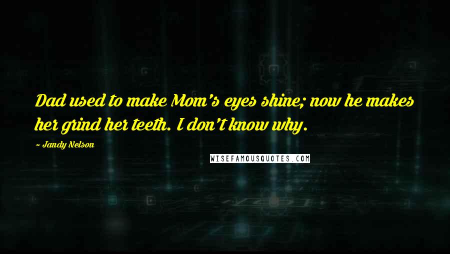 Jandy Nelson Quotes: Dad used to make Mom's eyes shine; now he makes her grind her teeth. I don't know why.