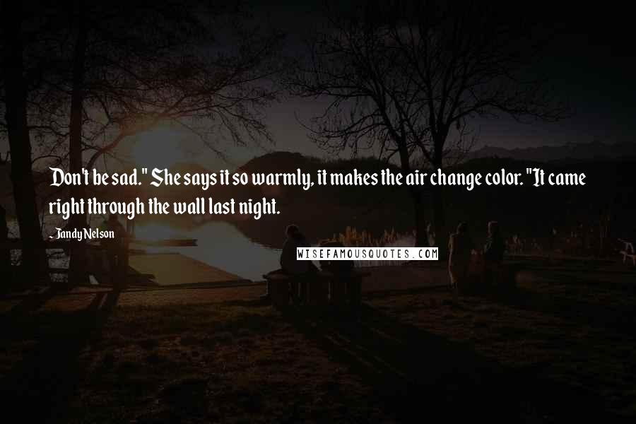 Jandy Nelson Quotes: Don't be sad." She says it so warmly, it makes the air change color. "It came right through the wall last night.