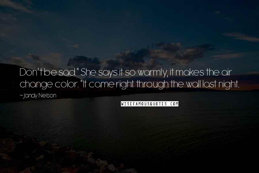 Jandy Nelson Quotes: Don't be sad." She says it so warmly, it makes the air change color. "It came right through the wall last night.