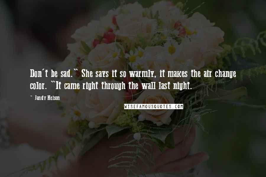 Jandy Nelson Quotes: Don't be sad." She says it so warmly, it makes the air change color. "It came right through the wall last night.