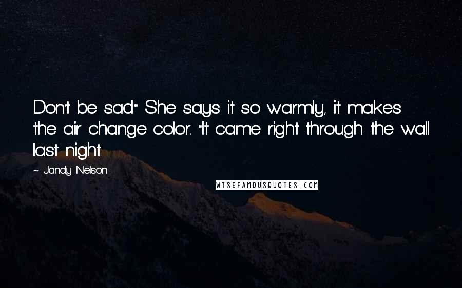 Jandy Nelson Quotes: Don't be sad." She says it so warmly, it makes the air change color. "It came right through the wall last night.