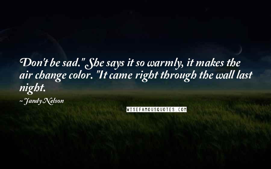 Jandy Nelson Quotes: Don't be sad." She says it so warmly, it makes the air change color. "It came right through the wall last night.