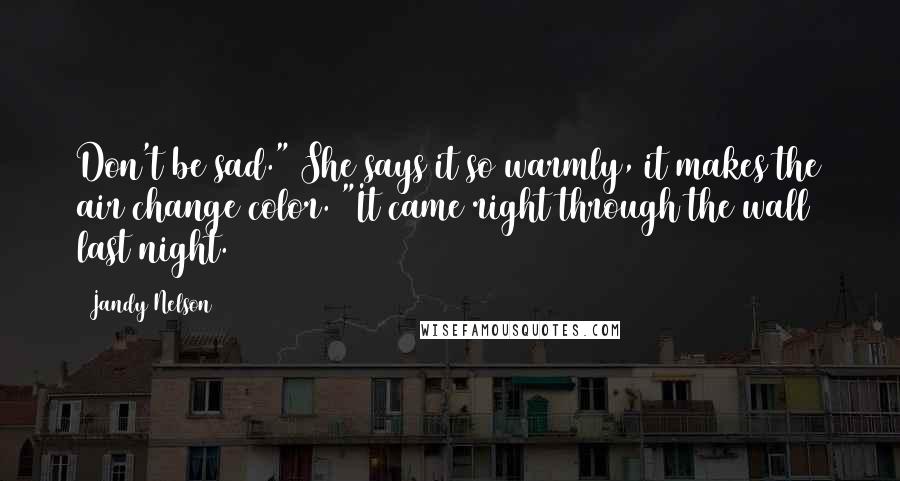 Jandy Nelson Quotes: Don't be sad." She says it so warmly, it makes the air change color. "It came right through the wall last night.