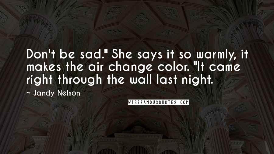 Jandy Nelson Quotes: Don't be sad." She says it so warmly, it makes the air change color. "It came right through the wall last night.