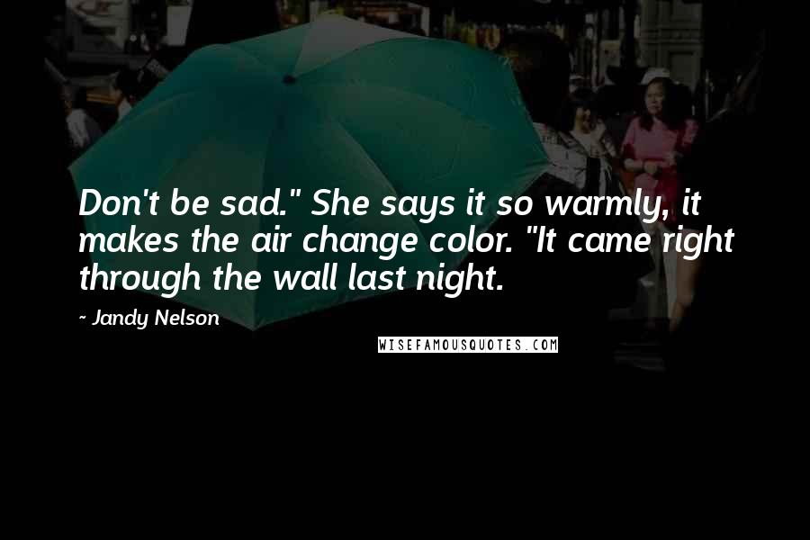 Jandy Nelson Quotes: Don't be sad." She says it so warmly, it makes the air change color. "It came right through the wall last night.