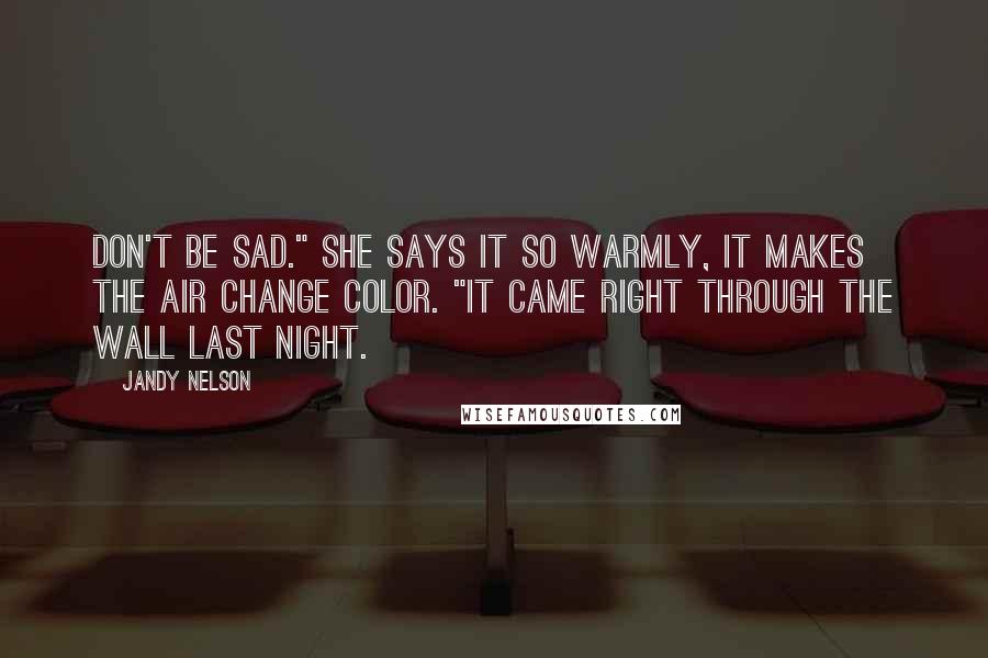 Jandy Nelson Quotes: Don't be sad." She says it so warmly, it makes the air change color. "It came right through the wall last night.