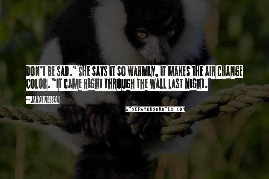 Jandy Nelson Quotes: Don't be sad." She says it so warmly, it makes the air change color. "It came right through the wall last night.