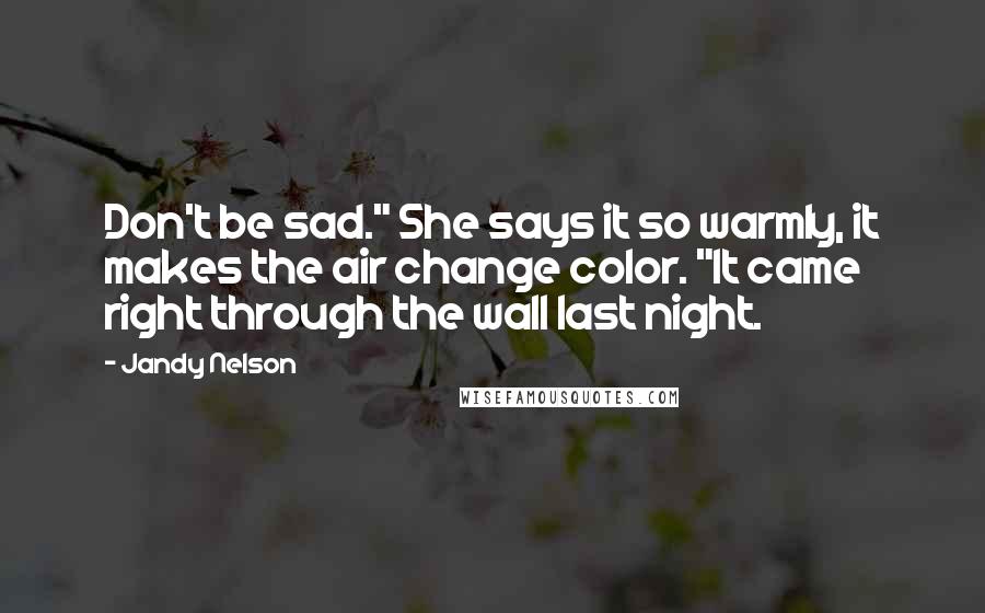 Jandy Nelson Quotes: Don't be sad." She says it so warmly, it makes the air change color. "It came right through the wall last night.