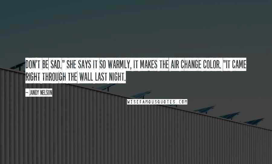 Jandy Nelson Quotes: Don't be sad." She says it so warmly, it makes the air change color. "It came right through the wall last night.