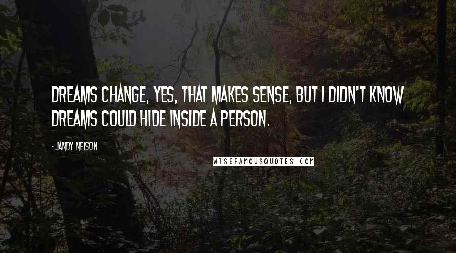 Jandy Nelson Quotes: Dreams change, yes, that makes sense, but I didn't know dreams could hide inside a person.