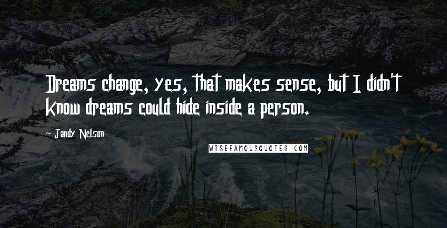 Jandy Nelson Quotes: Dreams change, yes, that makes sense, but I didn't know dreams could hide inside a person.