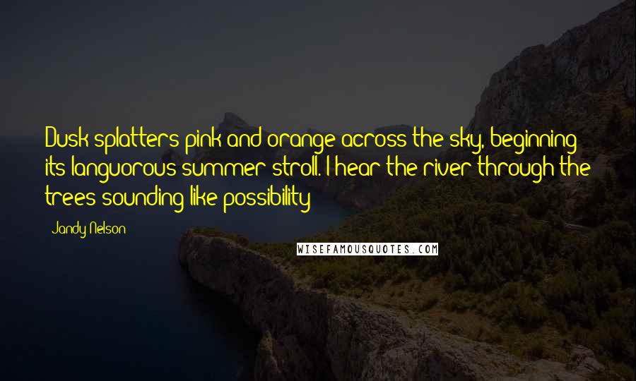 Jandy Nelson Quotes: Dusk splatters pink and orange across the sky, beginning its languorous summer stroll. I hear the river through the trees sounding like possibility - 