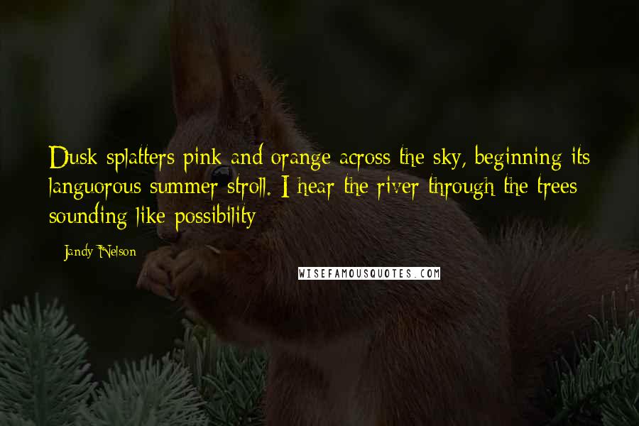 Jandy Nelson Quotes: Dusk splatters pink and orange across the sky, beginning its languorous summer stroll. I hear the river through the trees sounding like possibility - 