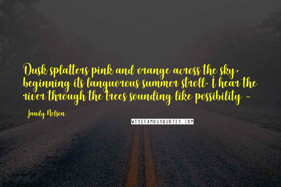 Jandy Nelson Quotes: Dusk splatters pink and orange across the sky, beginning its languorous summer stroll. I hear the river through the trees sounding like possibility - 