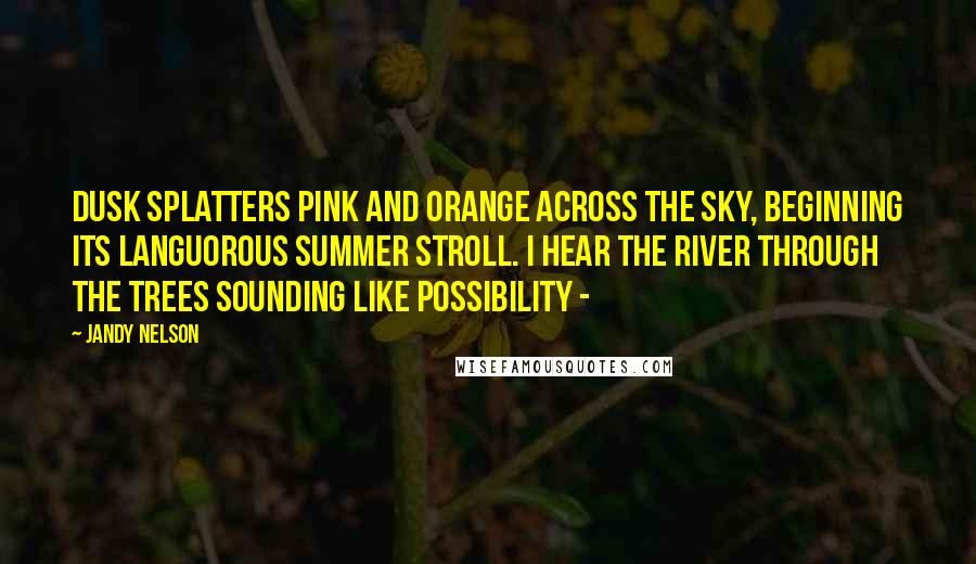 Jandy Nelson Quotes: Dusk splatters pink and orange across the sky, beginning its languorous summer stroll. I hear the river through the trees sounding like possibility - 