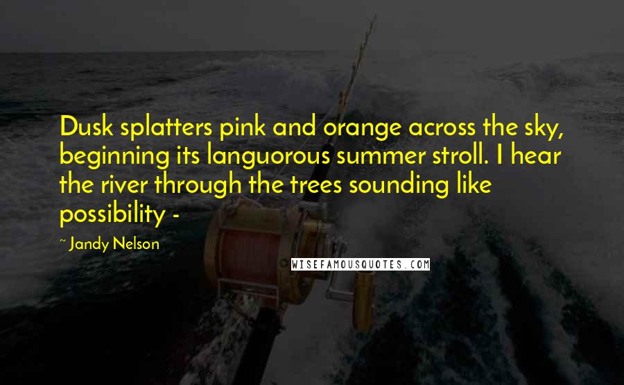 Jandy Nelson Quotes: Dusk splatters pink and orange across the sky, beginning its languorous summer stroll. I hear the river through the trees sounding like possibility - 