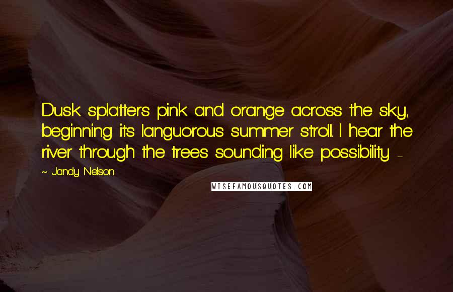 Jandy Nelson Quotes: Dusk splatters pink and orange across the sky, beginning its languorous summer stroll. I hear the river through the trees sounding like possibility -