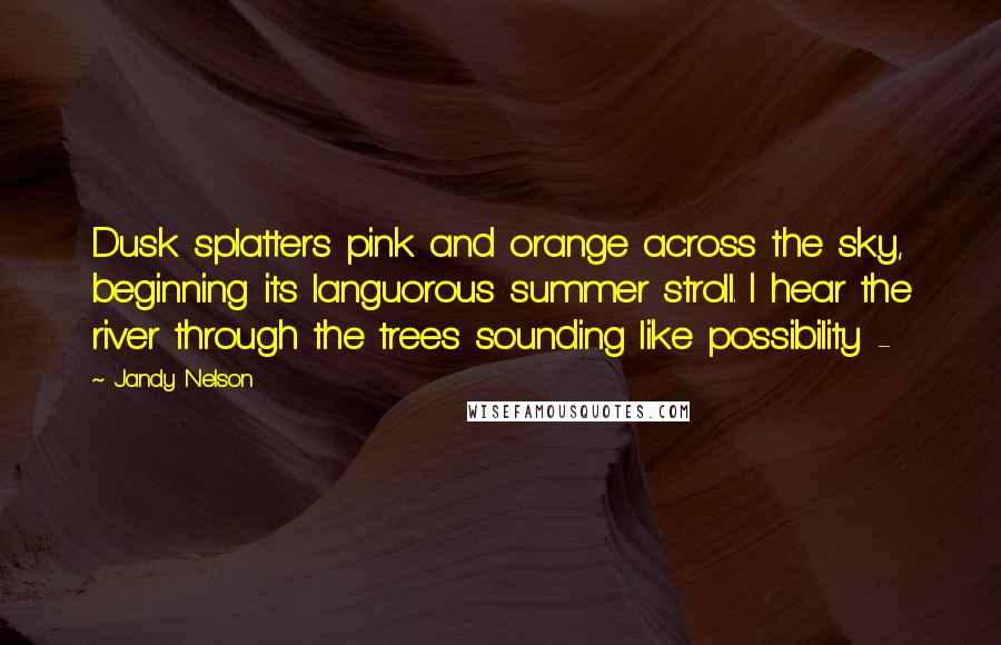 Jandy Nelson Quotes: Dusk splatters pink and orange across the sky, beginning its languorous summer stroll. I hear the river through the trees sounding like possibility - 