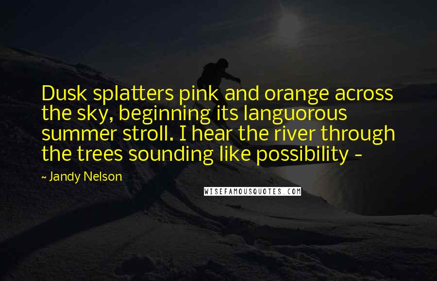 Jandy Nelson Quotes: Dusk splatters pink and orange across the sky, beginning its languorous summer stroll. I hear the river through the trees sounding like possibility - 