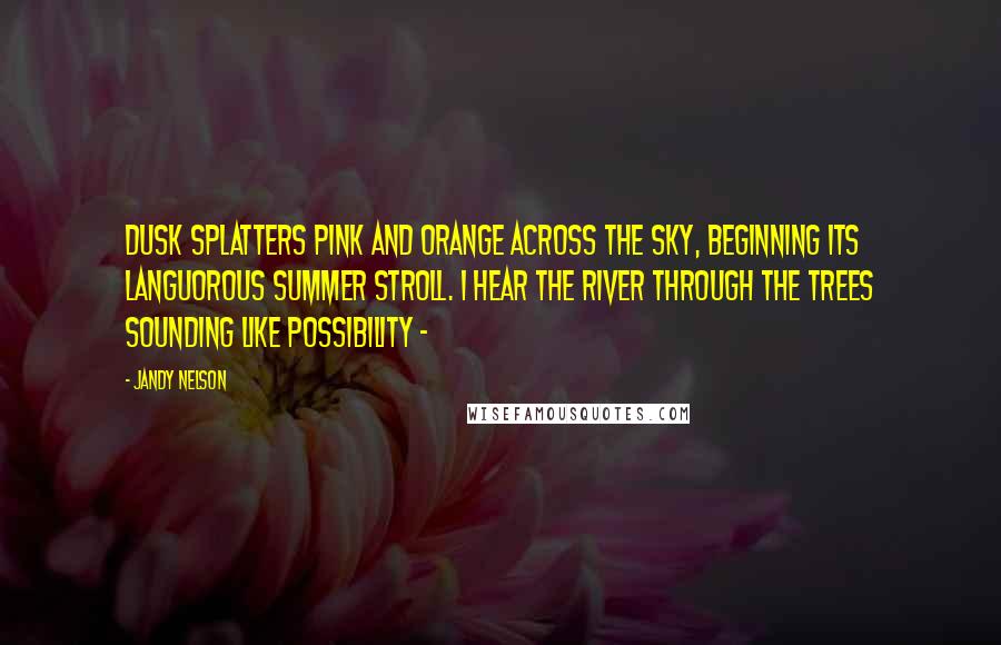 Jandy Nelson Quotes: Dusk splatters pink and orange across the sky, beginning its languorous summer stroll. I hear the river through the trees sounding like possibility - 