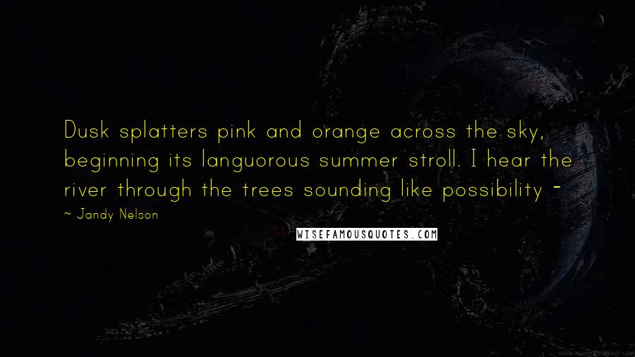 Jandy Nelson Quotes: Dusk splatters pink and orange across the sky, beginning its languorous summer stroll. I hear the river through the trees sounding like possibility -