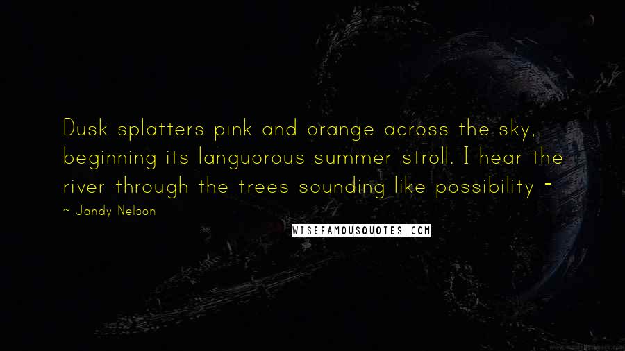 Jandy Nelson Quotes: Dusk splatters pink and orange across the sky, beginning its languorous summer stroll. I hear the river through the trees sounding like possibility - 