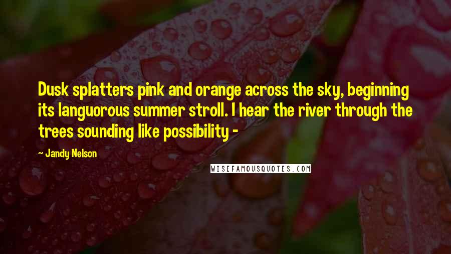 Jandy Nelson Quotes: Dusk splatters pink and orange across the sky, beginning its languorous summer stroll. I hear the river through the trees sounding like possibility - 