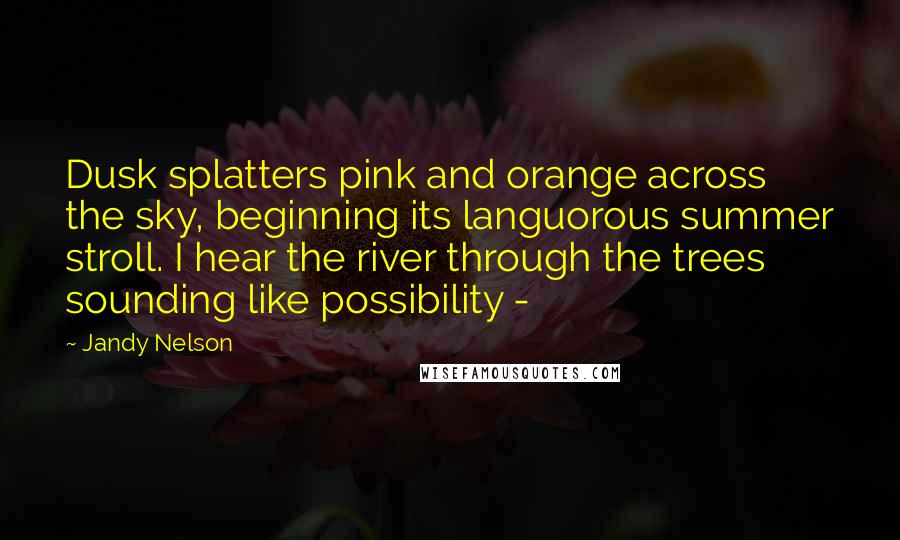 Jandy Nelson Quotes: Dusk splatters pink and orange across the sky, beginning its languorous summer stroll. I hear the river through the trees sounding like possibility - 