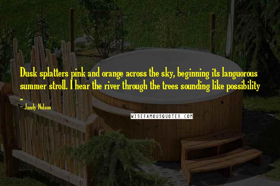 Jandy Nelson Quotes: Dusk splatters pink and orange across the sky, beginning its languorous summer stroll. I hear the river through the trees sounding like possibility - 