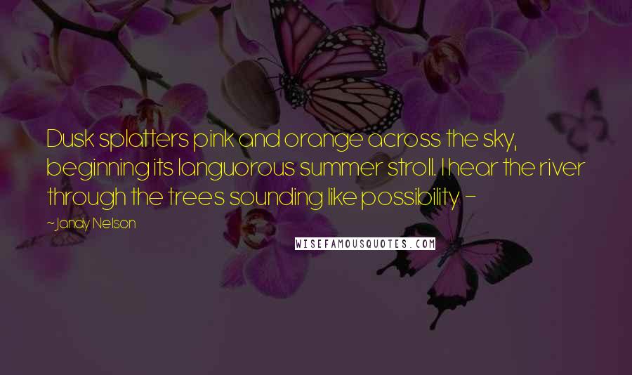 Jandy Nelson Quotes: Dusk splatters pink and orange across the sky, beginning its languorous summer stroll. I hear the river through the trees sounding like possibility - 