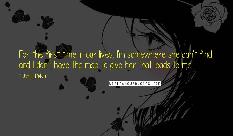 Jandy Nelson Quotes: For the first time in our lives, I'm somewhere she can't find, and I don't have the map to give her that leads to me.