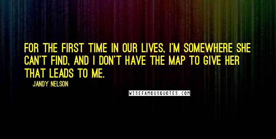 Jandy Nelson Quotes: For the first time in our lives, I'm somewhere she can't find, and I don't have the map to give her that leads to me.