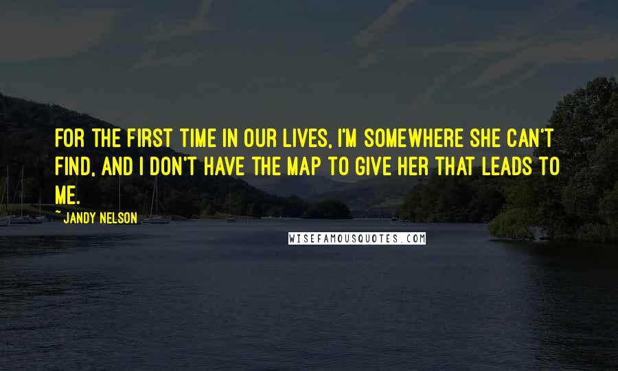 Jandy Nelson Quotes: For the first time in our lives, I'm somewhere she can't find, and I don't have the map to give her that leads to me.