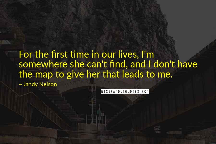 Jandy Nelson Quotes: For the first time in our lives, I'm somewhere she can't find, and I don't have the map to give her that leads to me.