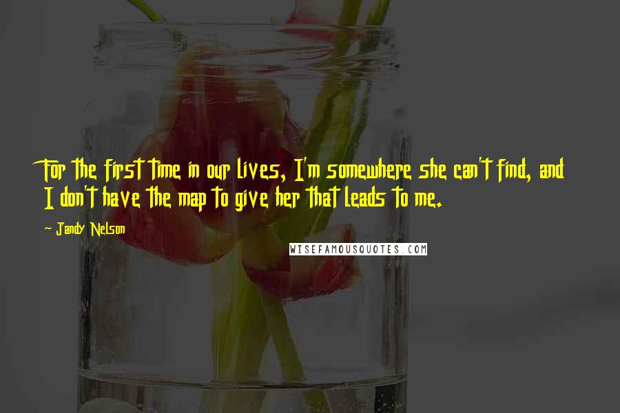 Jandy Nelson Quotes: For the first time in our lives, I'm somewhere she can't find, and I don't have the map to give her that leads to me.